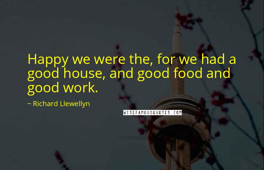 Richard Llewellyn Quotes: Happy we were the, for we had a good house, and good food and good work.