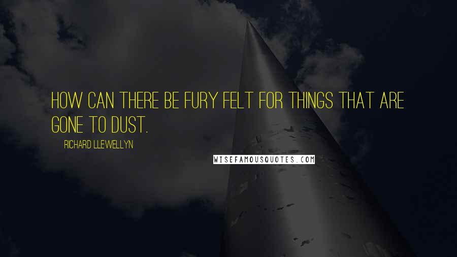 Richard Llewellyn Quotes: How can there be fury felt for things that are gone to dust.