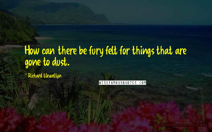 Richard Llewellyn Quotes: How can there be fury felt for things that are gone to dust.