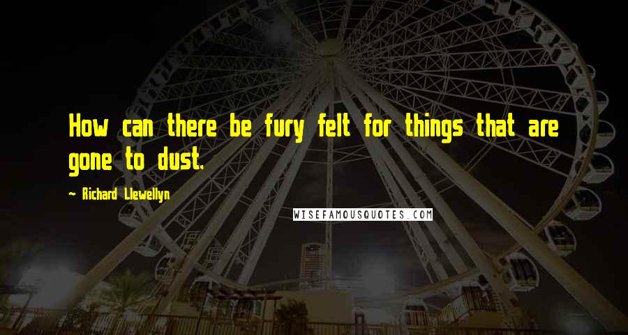 Richard Llewellyn Quotes: How can there be fury felt for things that are gone to dust.