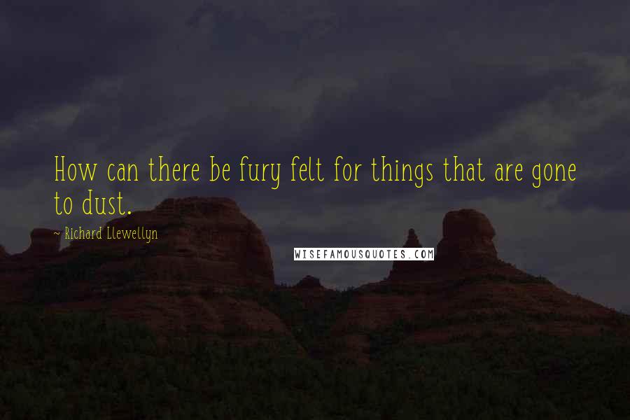 Richard Llewellyn Quotes: How can there be fury felt for things that are gone to dust.