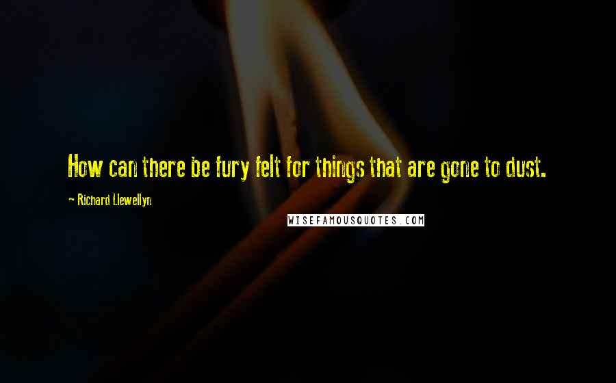 Richard Llewellyn Quotes: How can there be fury felt for things that are gone to dust.