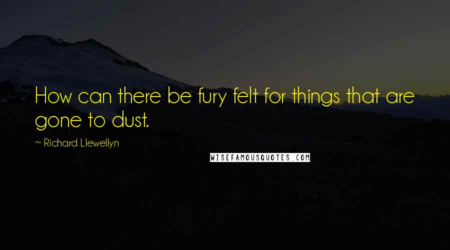 Richard Llewellyn Quotes: How can there be fury felt for things that are gone to dust.