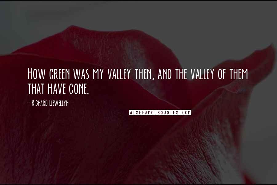 Richard Llewellyn Quotes: How green was my valley then, and the valley of them that have gone.