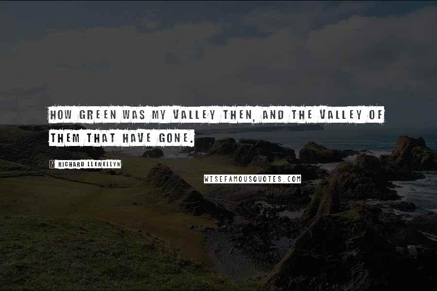 Richard Llewellyn Quotes: How green was my valley then, and the valley of them that have gone.