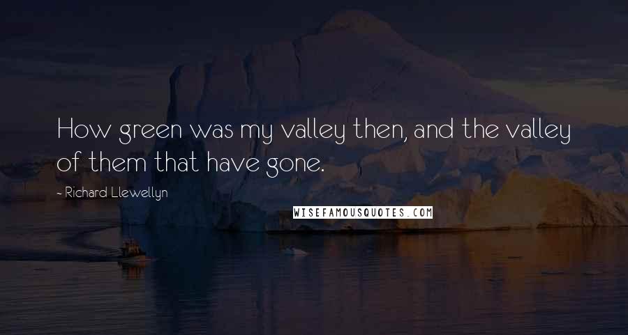 Richard Llewellyn Quotes: How green was my valley then, and the valley of them that have gone.