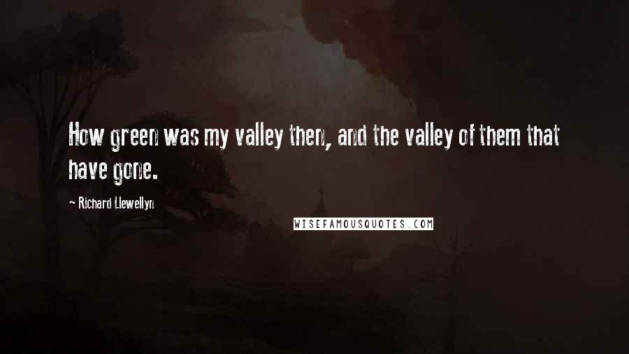 Richard Llewellyn Quotes: How green was my valley then, and the valley of them that have gone.