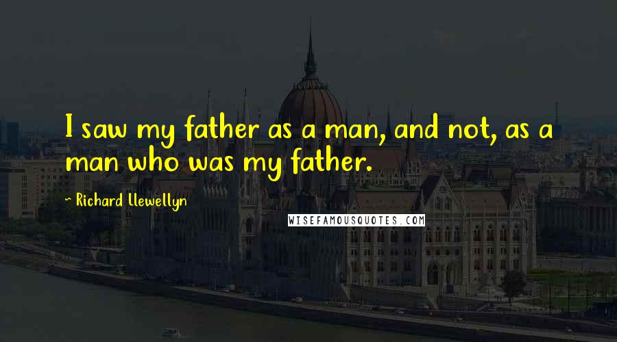 Richard Llewellyn Quotes: I saw my father as a man, and not, as a man who was my father.