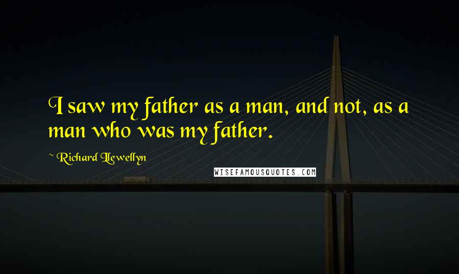 Richard Llewellyn Quotes: I saw my father as a man, and not, as a man who was my father.