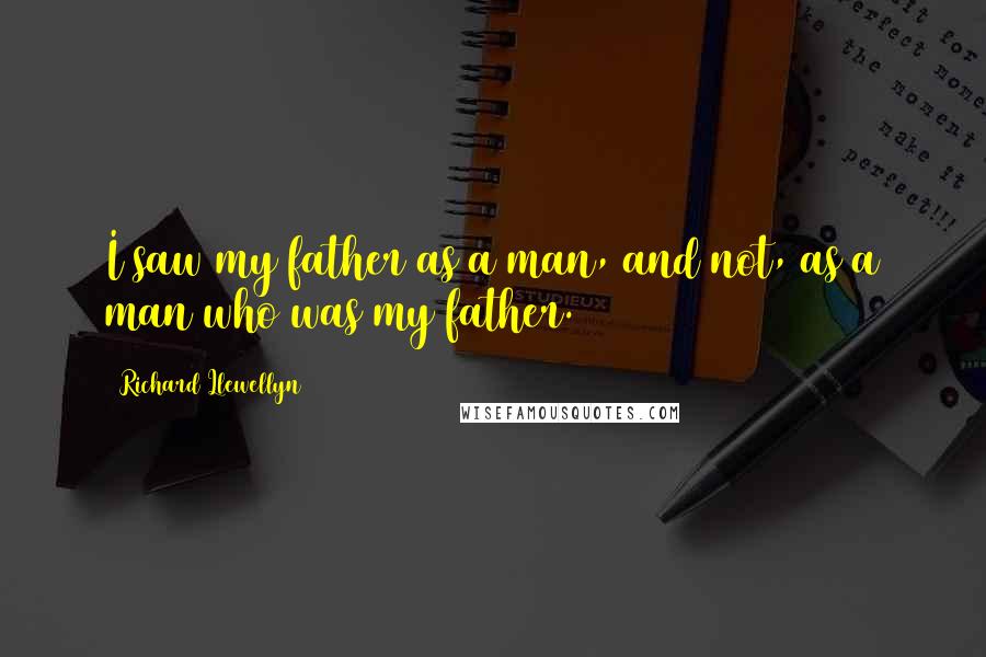 Richard Llewellyn Quotes: I saw my father as a man, and not, as a man who was my father.