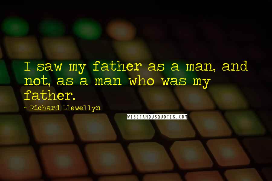 Richard Llewellyn Quotes: I saw my father as a man, and not, as a man who was my father.