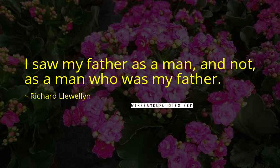 Richard Llewellyn Quotes: I saw my father as a man, and not, as a man who was my father.