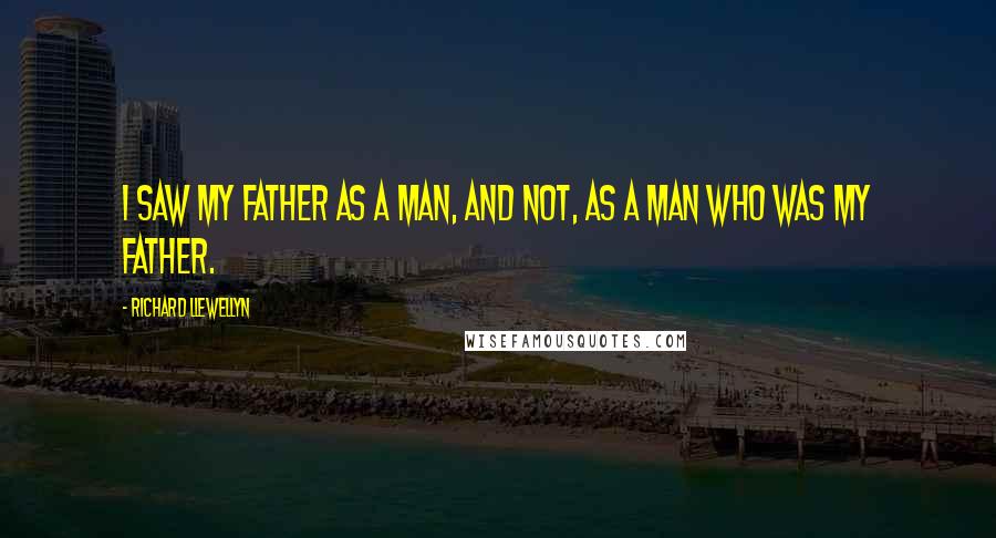 Richard Llewellyn Quotes: I saw my father as a man, and not, as a man who was my father.