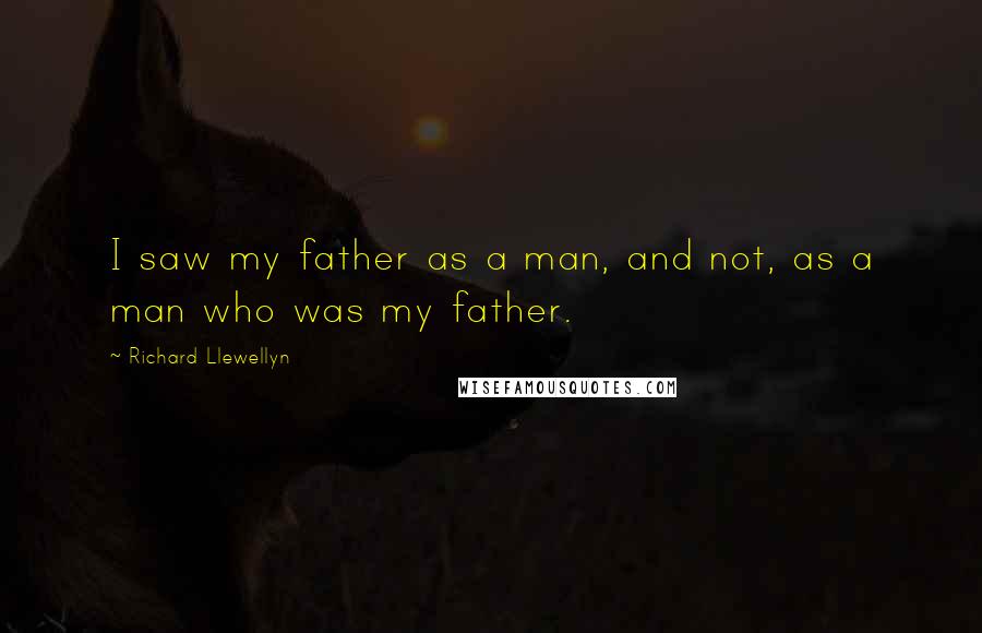 Richard Llewellyn Quotes: I saw my father as a man, and not, as a man who was my father.