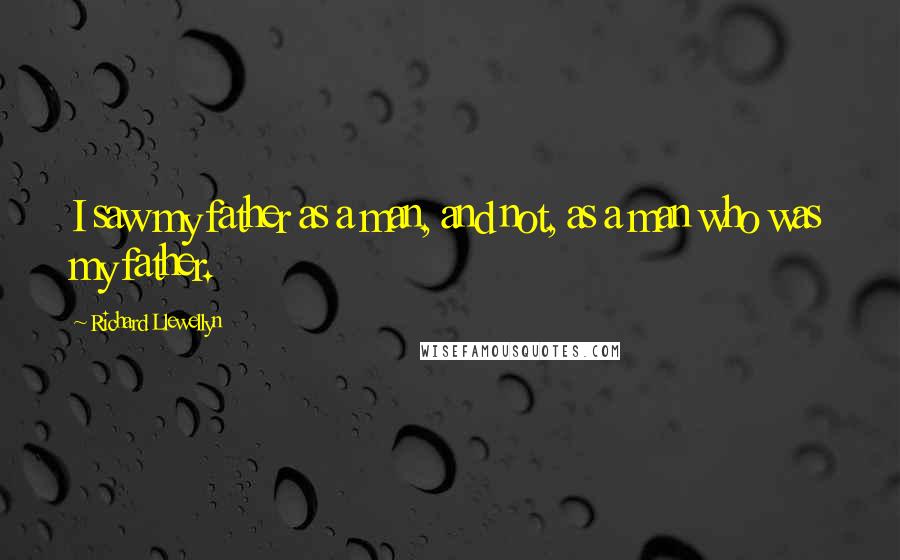 Richard Llewellyn Quotes: I saw my father as a man, and not, as a man who was my father.