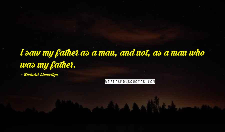 Richard Llewellyn Quotes: I saw my father as a man, and not, as a man who was my father.