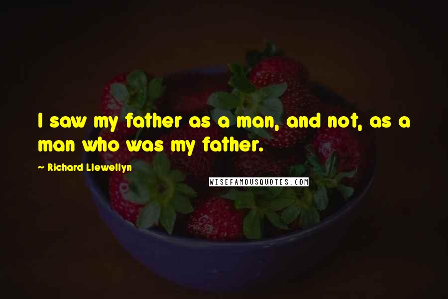 Richard Llewellyn Quotes: I saw my father as a man, and not, as a man who was my father.