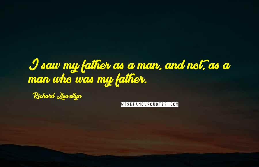 Richard Llewellyn Quotes: I saw my father as a man, and not, as a man who was my father.