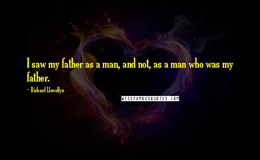 Richard Llewellyn Quotes: I saw my father as a man, and not, as a man who was my father.