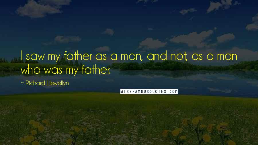 Richard Llewellyn Quotes: I saw my father as a man, and not, as a man who was my father.