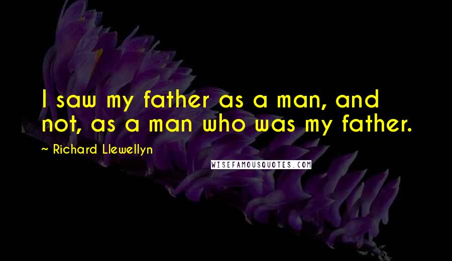 Richard Llewellyn Quotes: I saw my father as a man, and not, as a man who was my father.