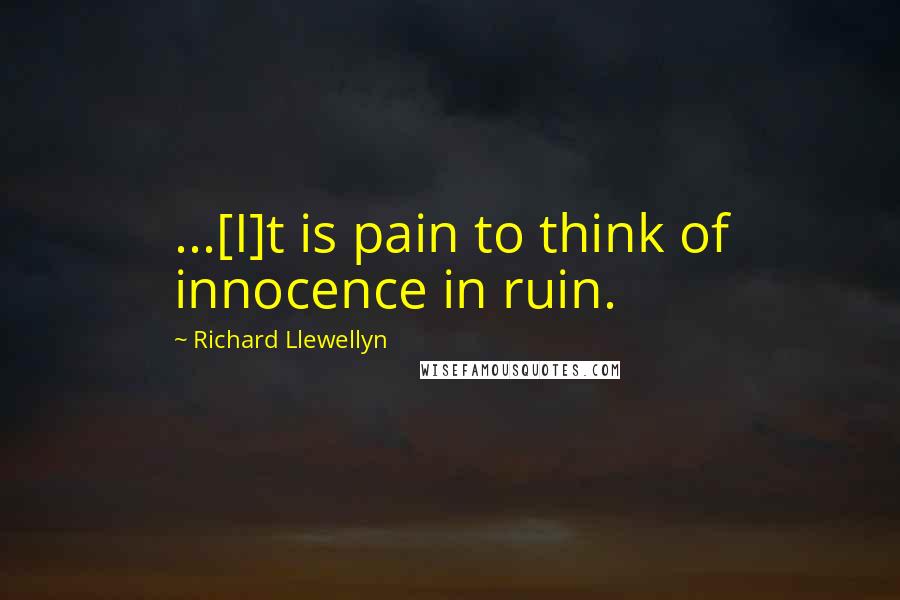 Richard Llewellyn Quotes: ...[I]t is pain to think of innocence in ruin.