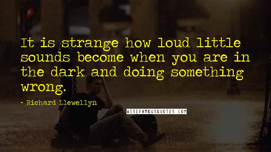 Richard Llewellyn Quotes: It is strange how loud little sounds become when you are in the dark and doing something wrong.