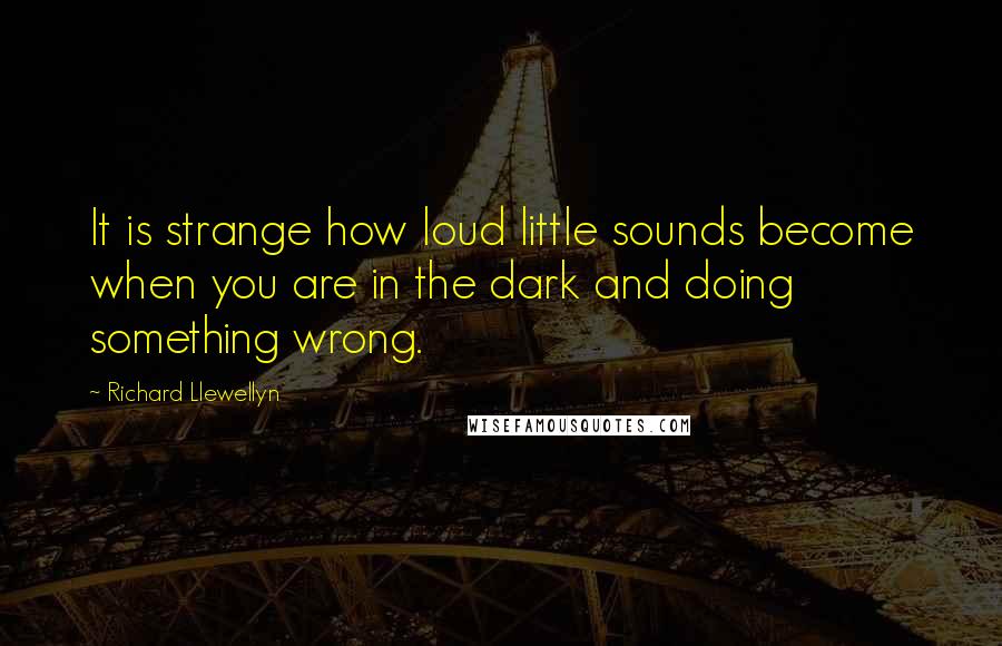 Richard Llewellyn Quotes: It is strange how loud little sounds become when you are in the dark and doing something wrong.