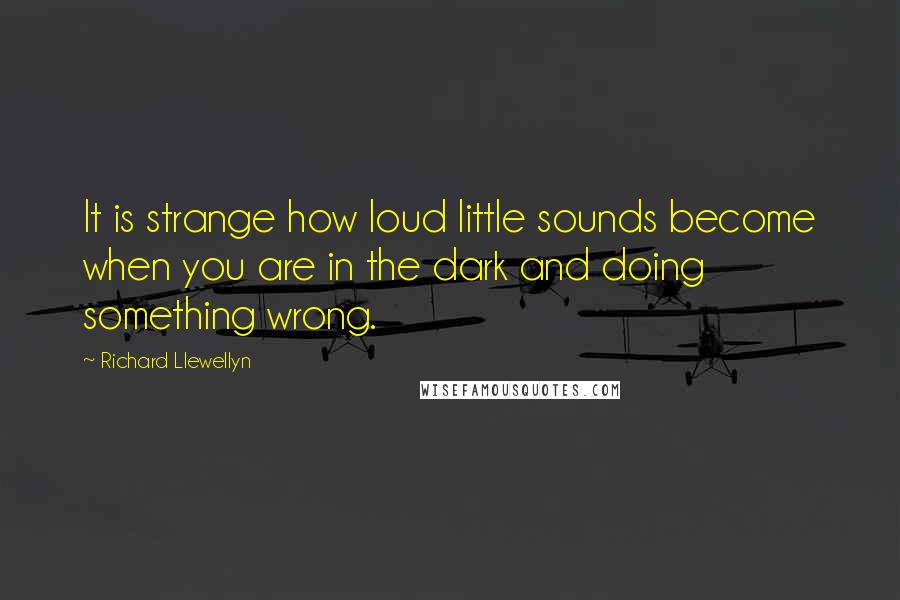 Richard Llewellyn Quotes: It is strange how loud little sounds become when you are in the dark and doing something wrong.