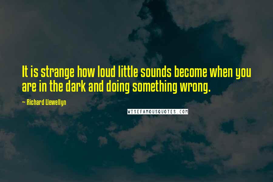 Richard Llewellyn Quotes: It is strange how loud little sounds become when you are in the dark and doing something wrong.