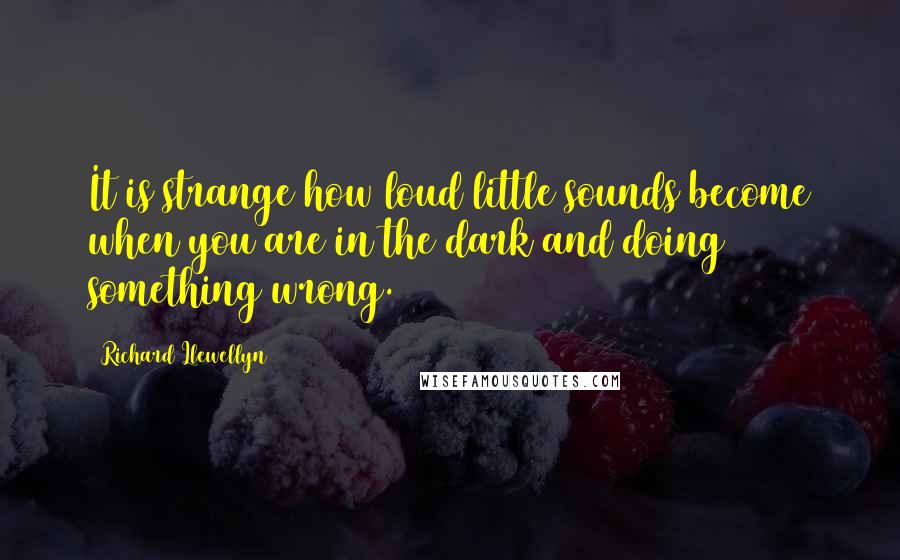 Richard Llewellyn Quotes: It is strange how loud little sounds become when you are in the dark and doing something wrong.