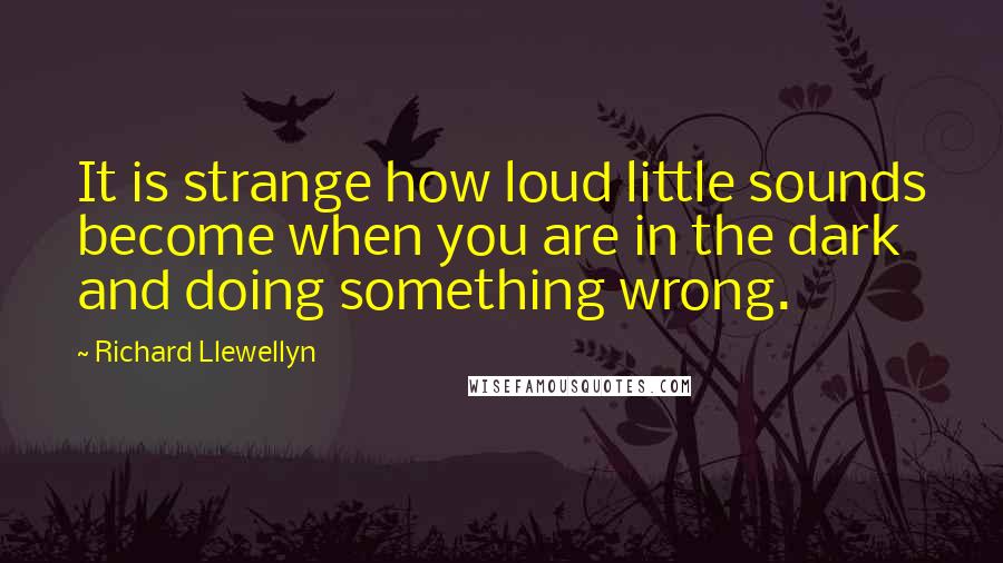 Richard Llewellyn Quotes: It is strange how loud little sounds become when you are in the dark and doing something wrong.