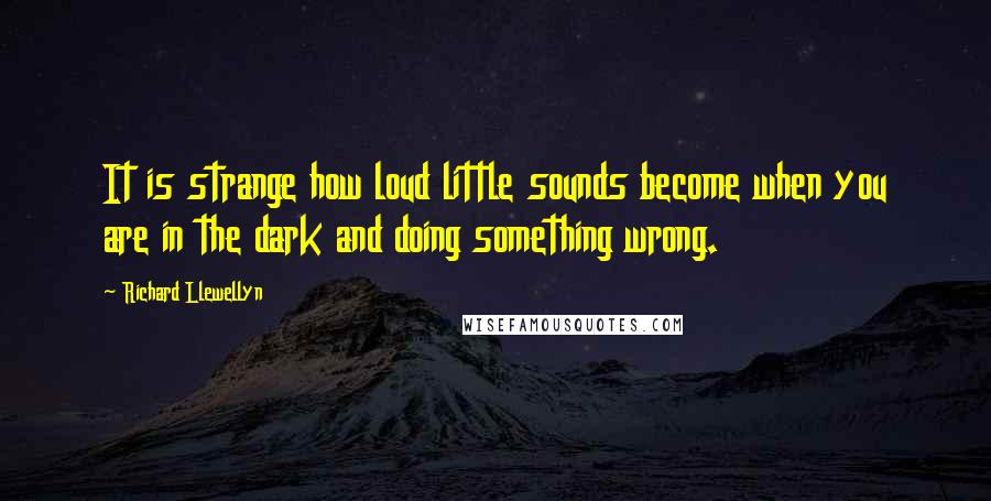 Richard Llewellyn Quotes: It is strange how loud little sounds become when you are in the dark and doing something wrong.