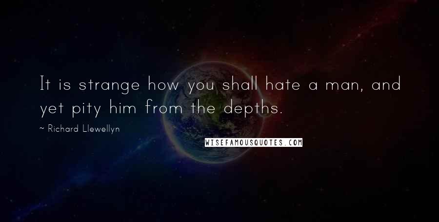 Richard Llewellyn Quotes: It is strange how you shall hate a man, and yet pity him from the depths.