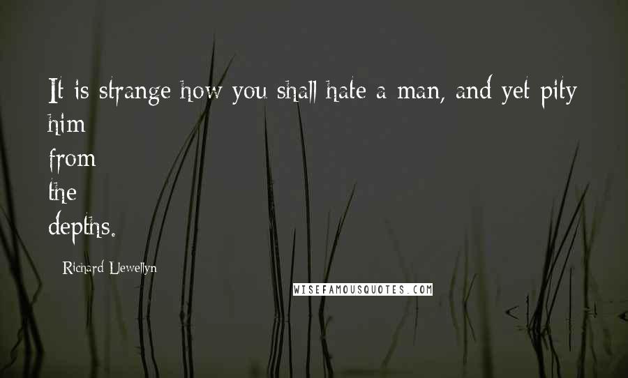 Richard Llewellyn Quotes: It is strange how you shall hate a man, and yet pity him from the depths.