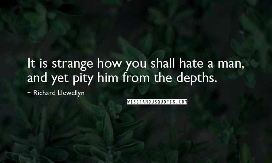 Richard Llewellyn Quotes: It is strange how you shall hate a man, and yet pity him from the depths.