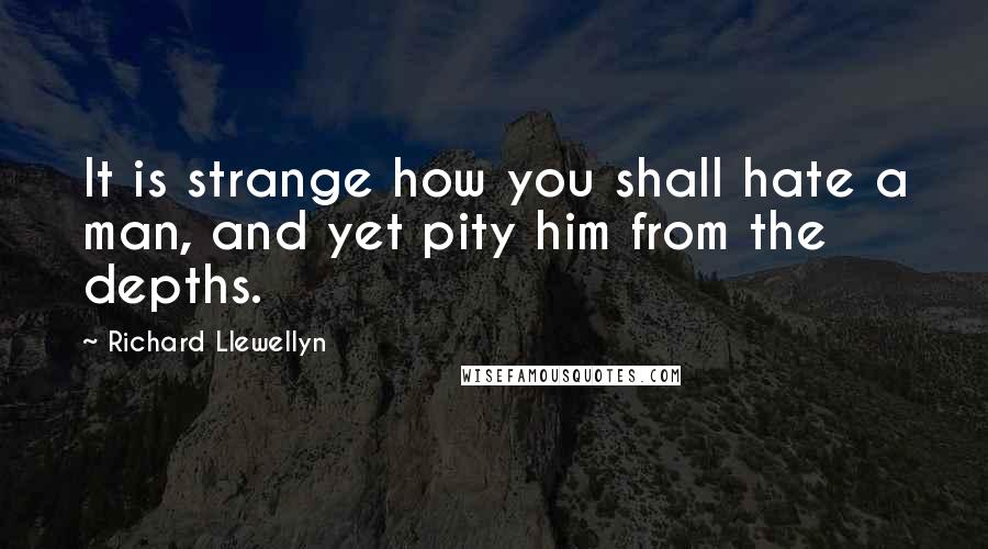 Richard Llewellyn Quotes: It is strange how you shall hate a man, and yet pity him from the depths.