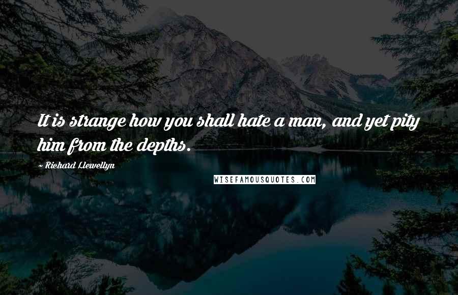 Richard Llewellyn Quotes: It is strange how you shall hate a man, and yet pity him from the depths.