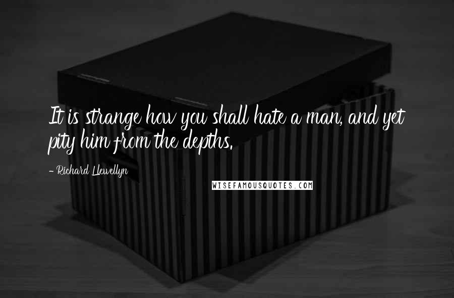 Richard Llewellyn Quotes: It is strange how you shall hate a man, and yet pity him from the depths.