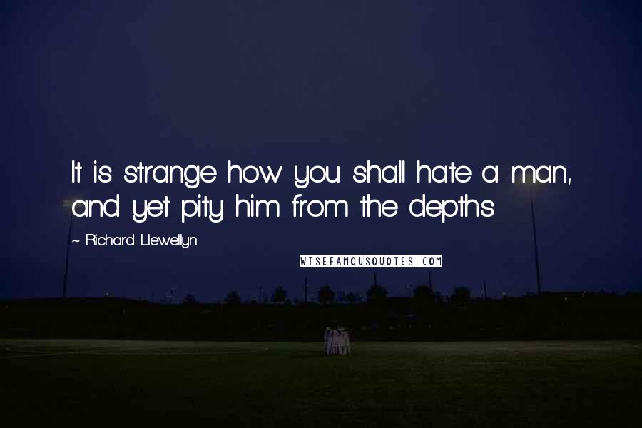 Richard Llewellyn Quotes: It is strange how you shall hate a man, and yet pity him from the depths.