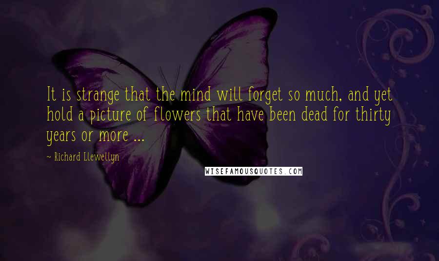 Richard Llewellyn Quotes: It is strange that the mind will forget so much, and yet hold a picture of flowers that have been dead for thirty years or more ...