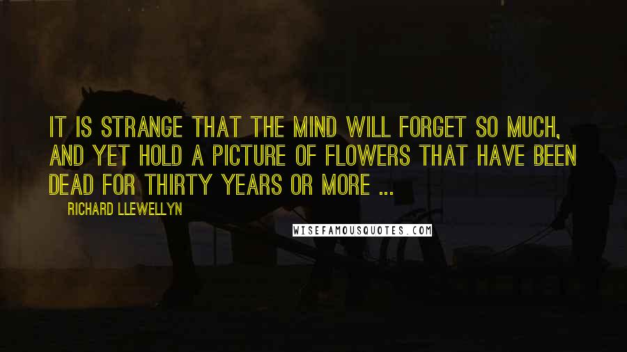 Richard Llewellyn Quotes: It is strange that the mind will forget so much, and yet hold a picture of flowers that have been dead for thirty years or more ...