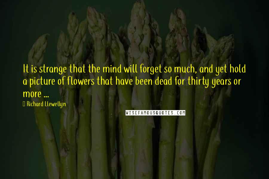 Richard Llewellyn Quotes: It is strange that the mind will forget so much, and yet hold a picture of flowers that have been dead for thirty years or more ...