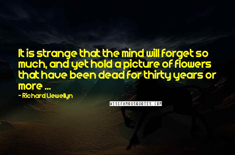 Richard Llewellyn Quotes: It is strange that the mind will forget so much, and yet hold a picture of flowers that have been dead for thirty years or more ...