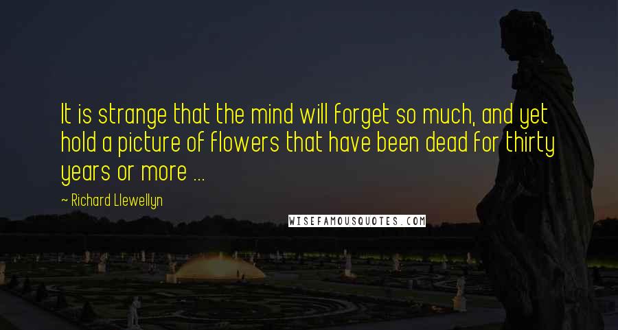 Richard Llewellyn Quotes: It is strange that the mind will forget so much, and yet hold a picture of flowers that have been dead for thirty years or more ...