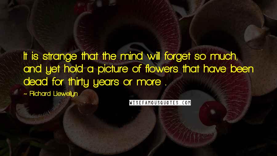 Richard Llewellyn Quotes: It is strange that the mind will forget so much, and yet hold a picture of flowers that have been dead for thirty years or more ...