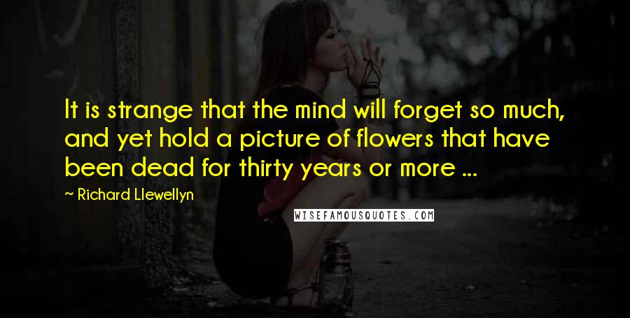 Richard Llewellyn Quotes: It is strange that the mind will forget so much, and yet hold a picture of flowers that have been dead for thirty years or more ...