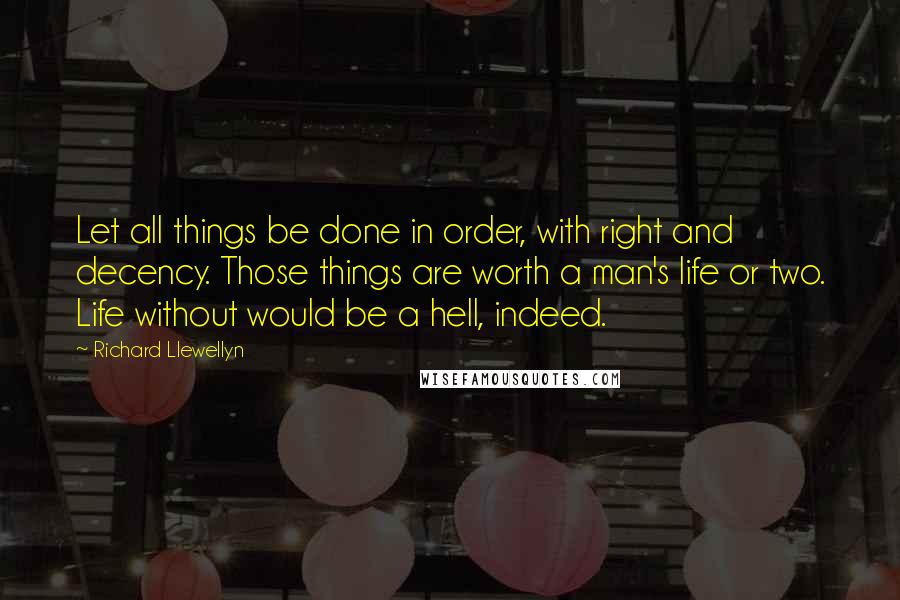 Richard Llewellyn Quotes: Let all things be done in order, with right and decency. Those things are worth a man's life or two. Life without would be a hell, indeed.