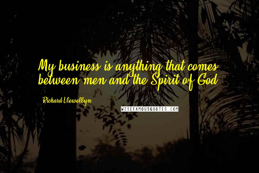 Richard Llewellyn Quotes: My business is anything that comes between men and the Spirit of God.
