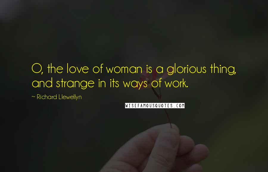 Richard Llewellyn Quotes: O, the love of woman is a glorious thing, and strange in its ways of work.